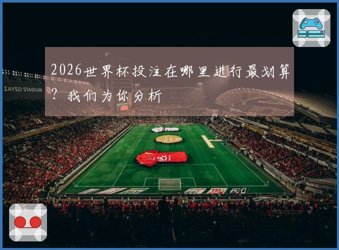 2026世界杯投注在哪里进行最划算？我们为你分析