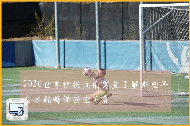 2026世界杯投注前需要了解哪些平台才能确保安全可靠