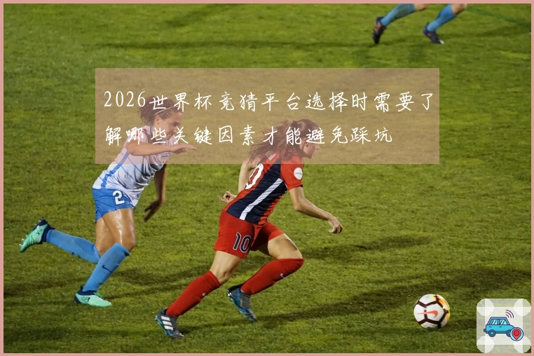 2026世界杯竞猜平台选择时需要了解哪些关键因素才能避免踩坑