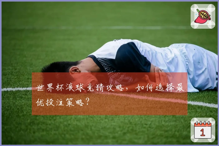 世界杯滚球竞猜攻略，如何选择最优投注策略？