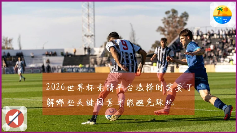 2026世界杯竞猜平台选择时需要了解哪些关键因素才能避免踩坑