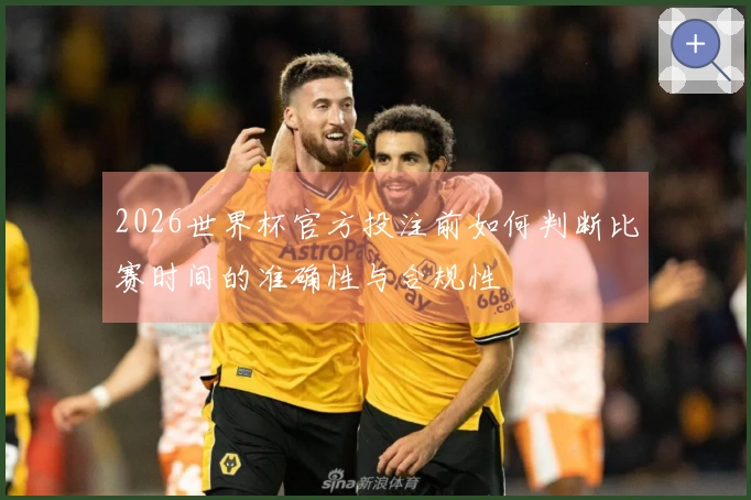 2026世界杯官方投注前如何判断比赛时间的准确性与合规性