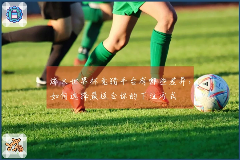 烽火世界杯竞猜平台有哪些差异，如何选择最适合你的下注方式