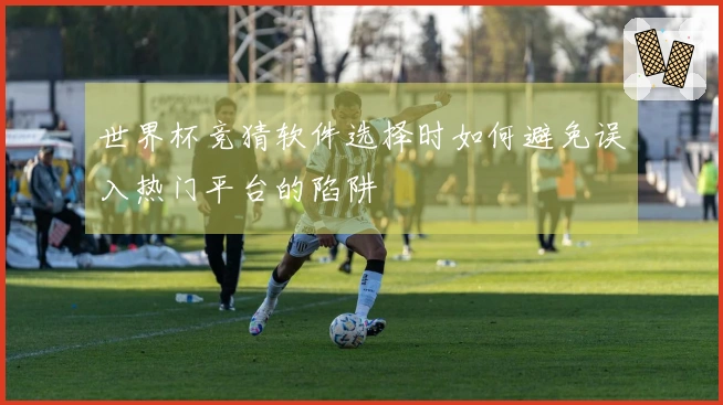 世界杯竞猜软件选择时如何避免误入热门平台的陷阱