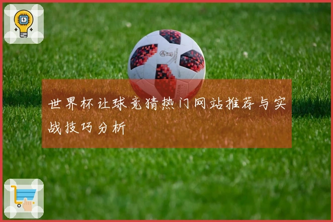 世界杯让球竞猜热门网站推荐与实战技巧分析