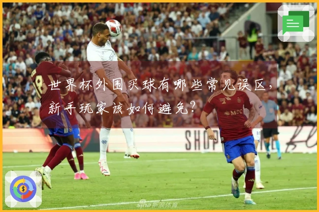 世界杯外围买球有哪些常见误区，新手玩家该如何避免？