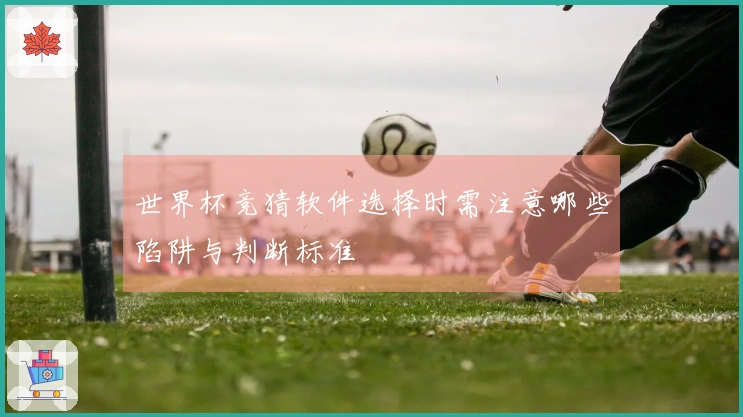 世界杯竞猜软件选择时需注意哪些陷阱与判断标准