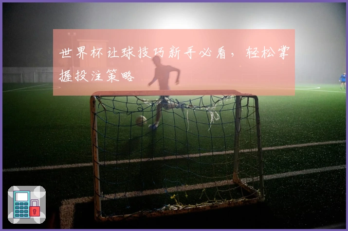 世界杯让球技巧新手必看，轻松掌握投注策略