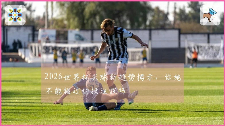 2026世界杯买球新趋势揭示，你绝不能错过的投注技巧
