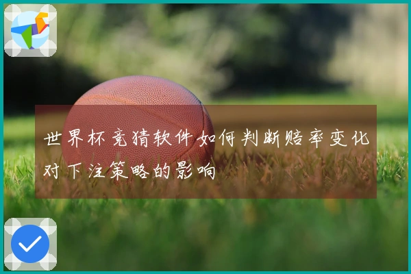 世界杯竞猜软件如何判断赔率变化对下注策略的影响