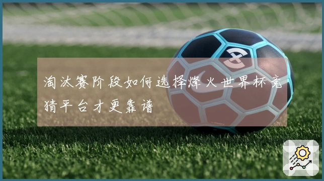 淘汰赛阶段如何选择烽火世界杯竞猜平台才更靠谱