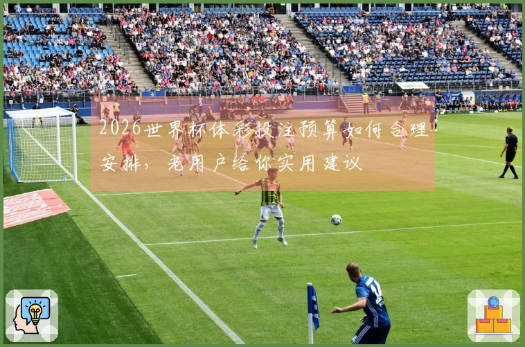 2026世界杯体彩投注预算如何合理安排，老用户给你实用建议