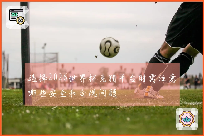 选择2026世界杯竞猜平台时需注意哪些安全和合规问题