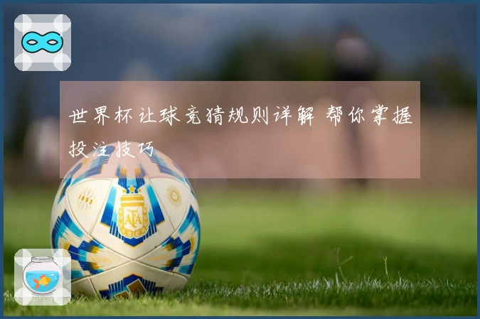 世界杯让球竞猜规则详解 帮你掌握投注技巧