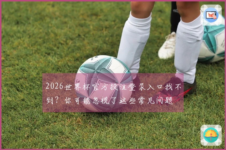 2026世界杯官方投注登录入口找不到？你可能忽视了这些常见问题