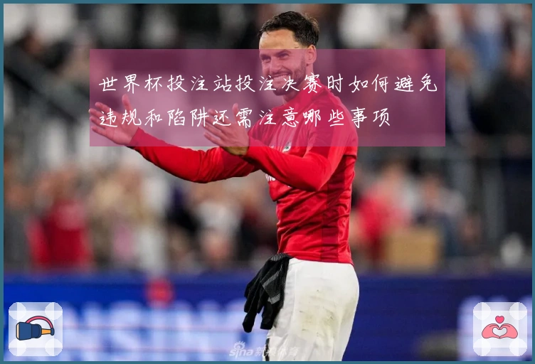 世界杯投注站投注决赛时如何避免违规和陷阱还需注意哪些事项