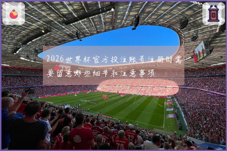 2026世界杯官方投注账号注册时需要留意哪些细节和注意事项