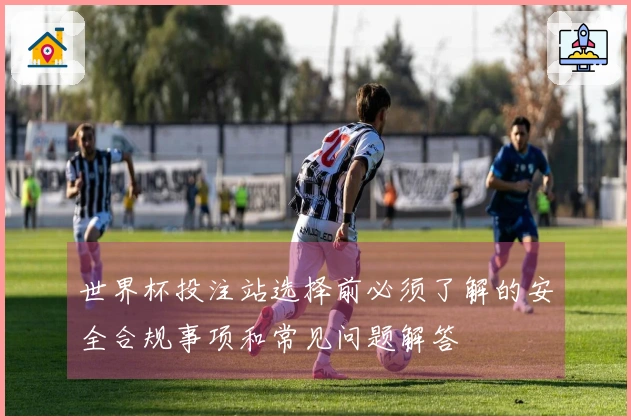 世界杯投注站选择前必须了解的安全合规事项和常见问题解答