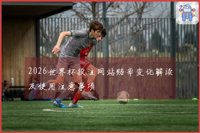 2026世界杯投注网站赔率变化解读及使用注意事项